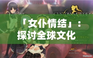 「女仆情结」：探讨全球文化中女仆形象的塑造与演变—从视觉符号到心理象征的深度解析